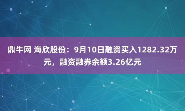 鼎牛网 海欣股份：9月10日融资买入1282.32万元，融资融券余额3.26亿元