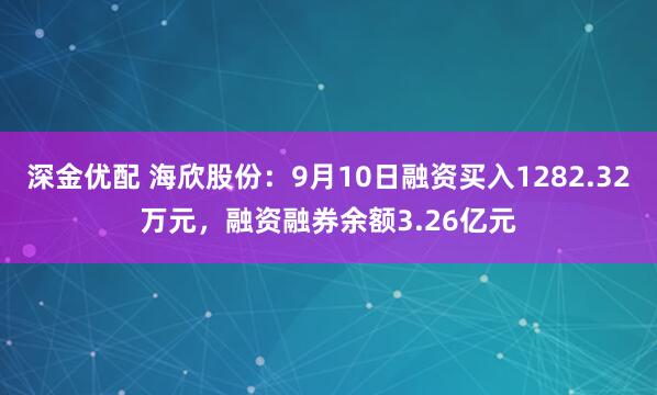 深金优配 海欣股份：9月10日融资买入1282.32万元，融资融券余额3.26亿元