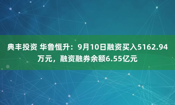 典丰投资 华鲁恒升：9月10日融资买入5162.94万元，融资融券余额6.55亿元