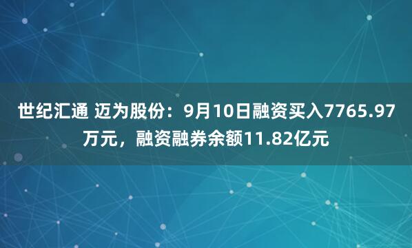 世纪汇通 迈为股份：9月10日融资买入7765.97万元，融资融券余额11.82亿元