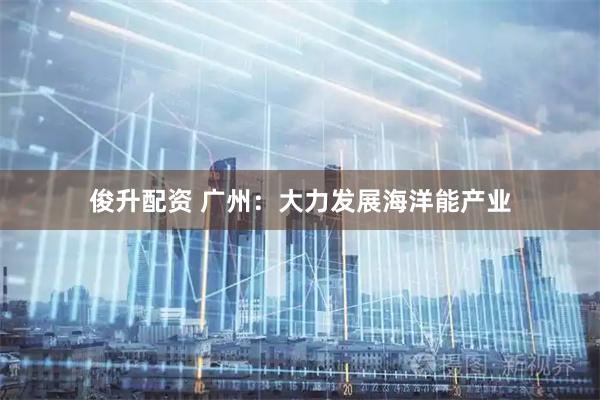 俊升配资 广州：大力发展海洋能产业