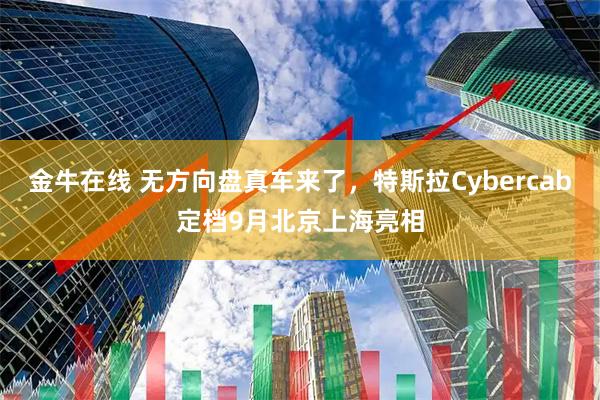 金牛在线 无方向盘真车来了，特斯拉Cybercab定档9月北京上海亮相