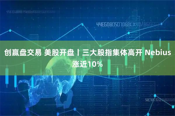创赢盘交易 美股开盘丨三大股指集体高开 Nebius涨近10%