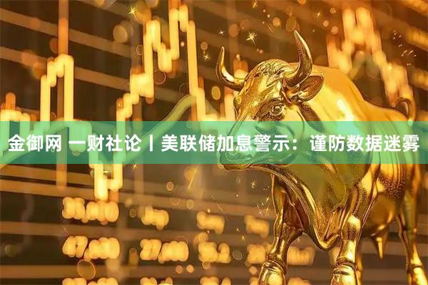 金御网 一财社论丨美联储加息警示：谨防数据迷雾