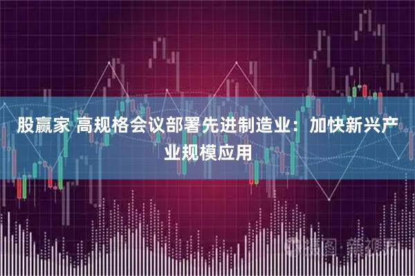 股赢家 高规格会议部署先进制造业：加快新兴产业规模应用