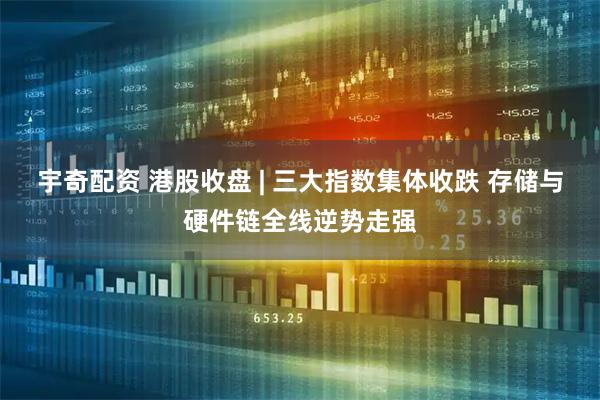 宇奇配资 港股收盘 | 三大指数集体收跌 存储与硬件链全线逆势走强