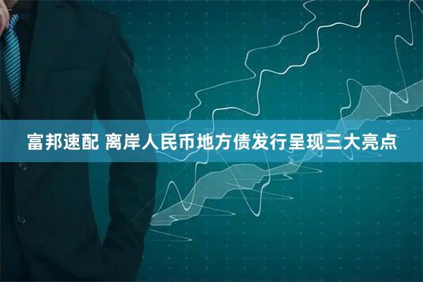 富邦速配 离岸人民币地方债发行呈现三大亮点