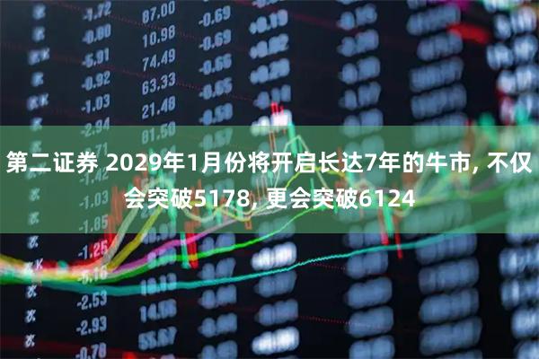 第二证券 2029年1月份将开启长达7年的牛市, 不仅会突破5178, 更会突破6124
