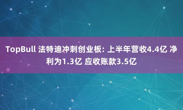 TopBull 法特迪冲刺创业板: 上半年营收4.4亿 净利为1.3亿 应收账款3.5亿