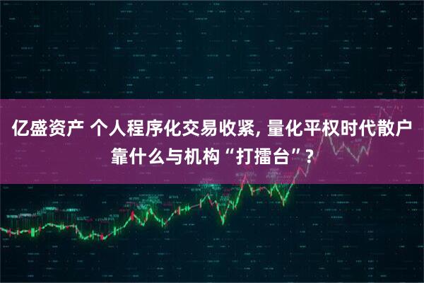 亿盛资产 个人程序化交易收紧, 量化平权时代散户靠什么与机构“打擂台”?