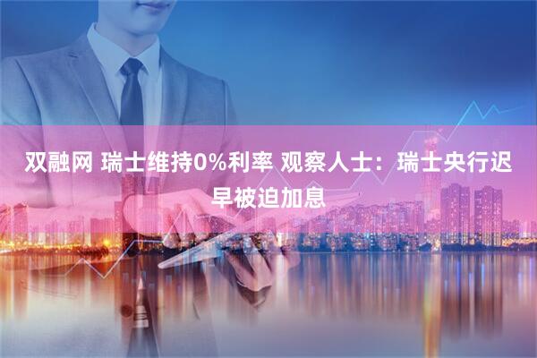双融网 瑞士维持0%利率 观察人士：瑞士央行迟早被迫加息