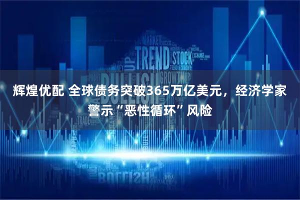 辉煌优配 全球债务突破365万亿美元，经济学家警示“恶性循环”风险