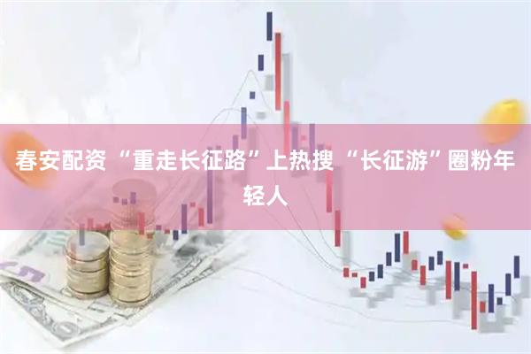 春安配资 “重走长征路”上热搜 “长征游”圈粉年轻人