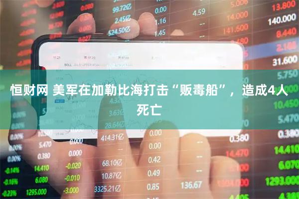 恒财网 美军在加勒比海打击“贩毒船”，造成4人死亡