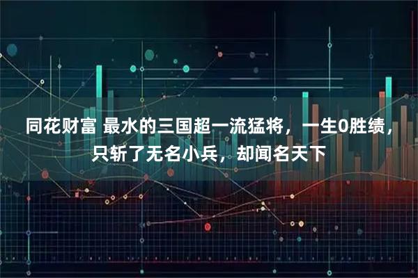 同花财富 最水的三国超一流猛将，一生0胜绩，只斩了无名小兵，却闻名天下