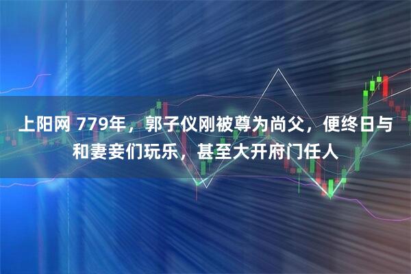 上阳网 779年，郭子仪刚被尊为尚父，便终日与和妻妾们玩乐，甚至大开府门任人