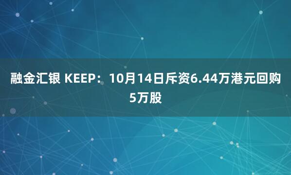 融金汇银 KEEP：10月14日斥资6.44万港元回购5万股