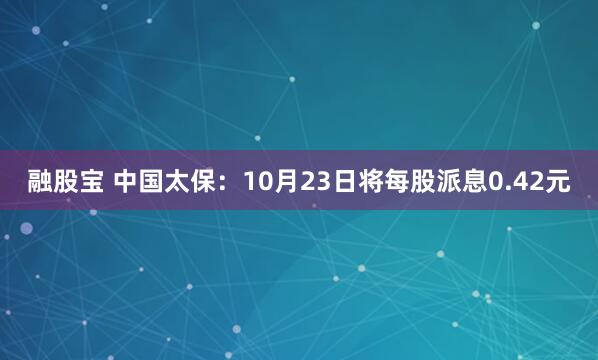融股宝 中国太保：10月23日将每股派息0.42元