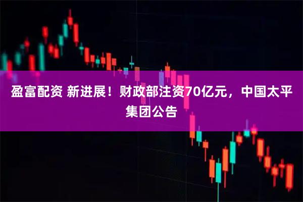 盈富配资 新进展！财政部注资70亿元，中国太平集团公告