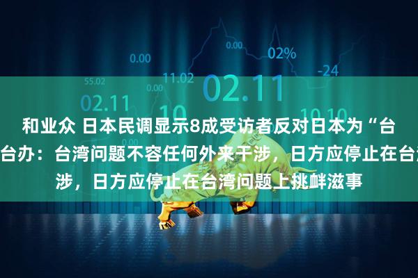 和业众 日本民调显示8成受访者反对日本为“台湾有事”参战，国台办：台湾问题不容任何外来干涉，日方应停止在台湾问题上挑衅滋事