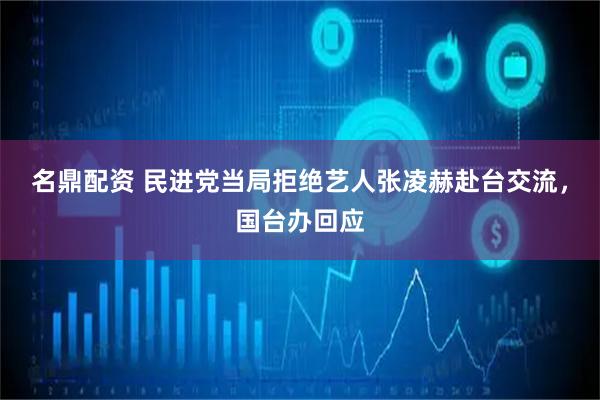 名鼎配资 民进党当局拒绝艺人张凌赫赴台交流，国台办回应