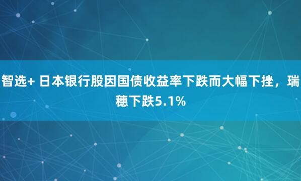 智选+ 日本银行股因国债收益率下跌而大幅下挫，瑞穗下跌5.1%