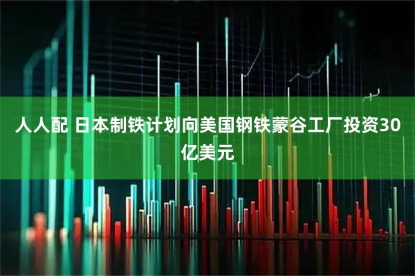 人人配 日本制铁计划向美国钢铁蒙谷工厂投资30亿美元