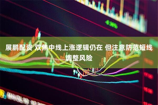 展鹏配资 双焦中线上涨逻辑仍在 但注意防范短线调整风险