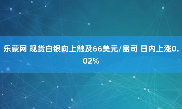 乐蒙网 现货白银向上触及66美元/盎司 日内上涨0.02%