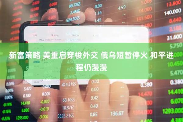 新富策略 美重启穿梭外交 俄乌短暂停火 和平进程仍漫漫