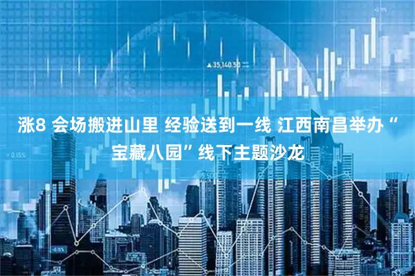 涨8 会场搬进山里 经验送到一线 江西南昌举办“宝藏八园”线下主题沙龙