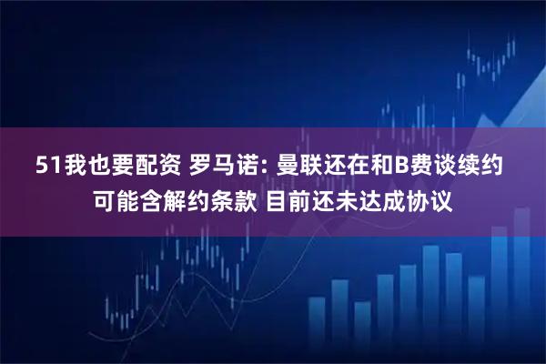 51我也要配资 罗马诺: 曼联还在和B费谈续约 可能含解约条款 目前还未达成协议