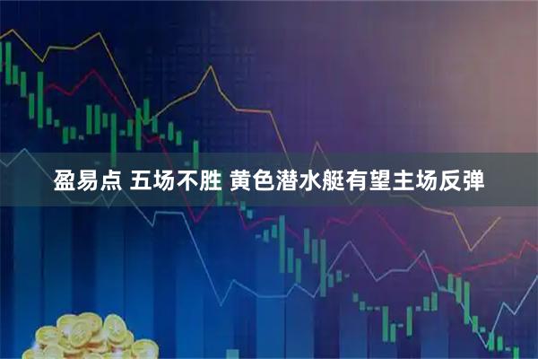 盈易点 五场不胜 黄色潜水艇有望主场反弹