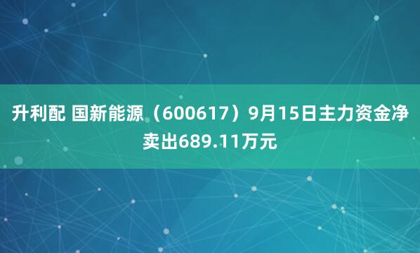 升利配 国新能源（600617）9月15日主力资金净卖出689.11万元