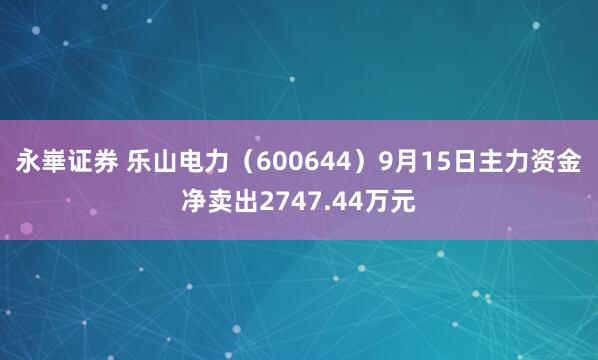 永崋证券 乐山电力（600644）9月15日主力资金净卖出2747.44万元