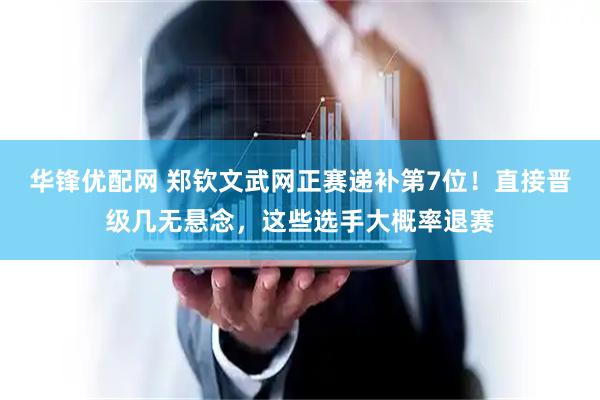 华锋优配网 郑钦文武网正赛递补第7位！直接晋级几无悬念，这些选手大概率退赛