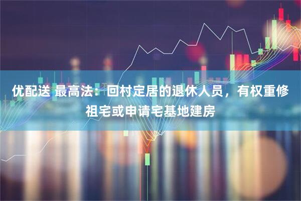 优配送 最高法：回村定居的退休人员，有权重修祖宅或申请宅基地建房