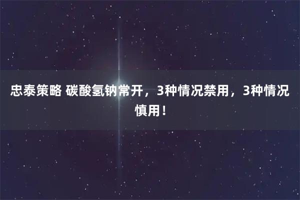 忠泰策略 碳酸氢钠常开，3种情况禁用，3种情况慎用！