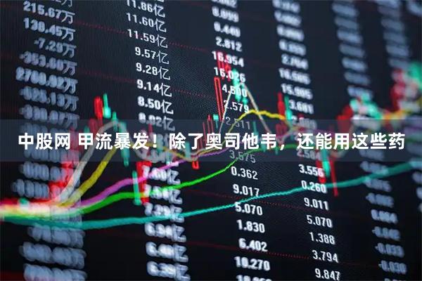 中股网 甲流暴发！除了奥司他韦，还能用这些药