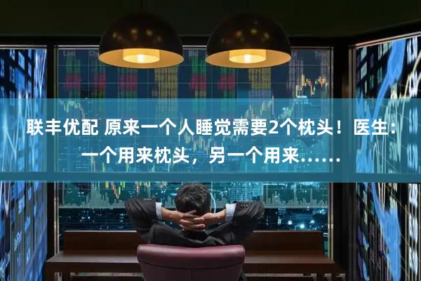 联丰优配 原来一个人睡觉需要2个枕头！医生：一个用来枕头，另一个用来……