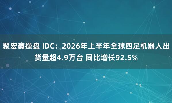 聚宏鑫操盘 IDC：2026年上半年全球四足机器人出货量超4.9万台 同比增长92.5%
