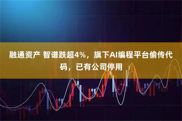 融通资产 智谱跌超4%，旗下AI编程平台偷传代码，已有公司停用