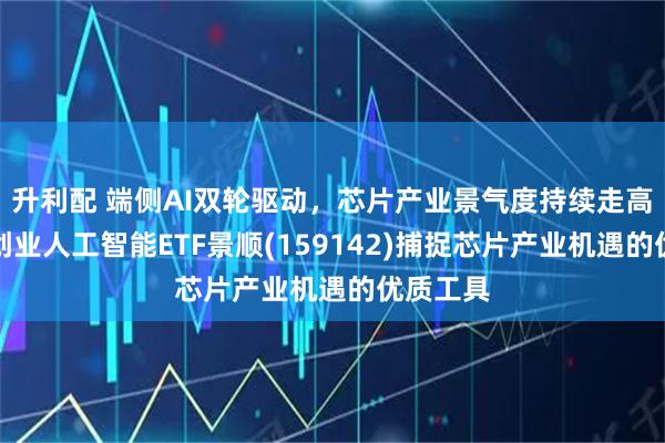 升利配 端侧AI双轮驱动，芯片产业景气度持续走高！科创创业人工智能ETF景顺(159142)捕捉芯片产业机遇的优质工具